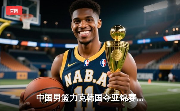 中国男篮力克韩国夺亚锦赛冠军，周琦独揽30分统治内线