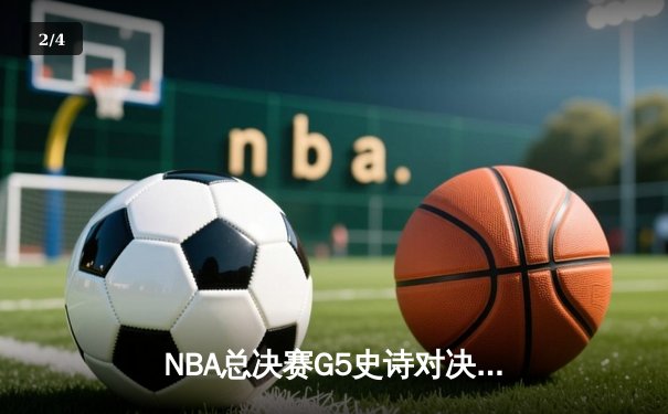 NBA总决赛G5史诗对决：掘金加时险胜热火 约基奇40+三双创造历史 - 2