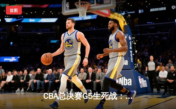 CBA总决赛G5生死战：辽宁本钢加时险胜浙江广厦卫冕总冠军
