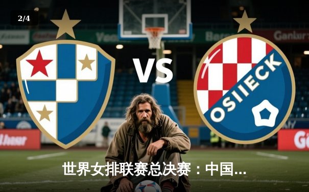 世界女排联赛总决赛：中国女排力克劲敌巴西，朱婷复出首秀表现抢眼 - 2