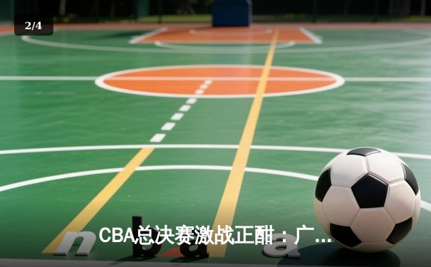 CBA总决赛激战正酣：广东宏远加时险胜北京首钢，赵睿35分创纪录 - 2
