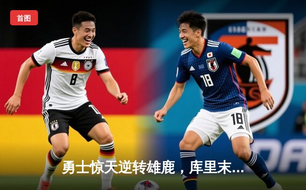 勇士惊天逆转雄鹿，库里末节狂飙22分导演20分大逆转