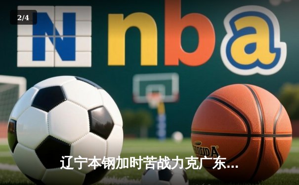 辽宁本钢加时苦战力克广东东莞大益 CBA半决赛上演史诗级对决 - 2