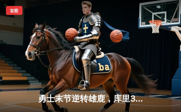 勇士末节逆转雄鹿，库里38分导演20分惊天翻盘