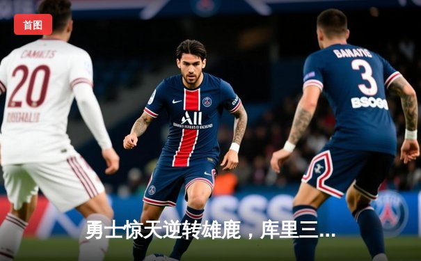 勇士惊天逆转雄鹿，库里三分雨浇灭东部冠军希望