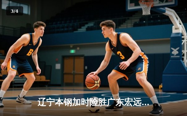 辽宁本钢加时险胜广东宏远 CBA总决赛G3上演史诗级对决 - 3