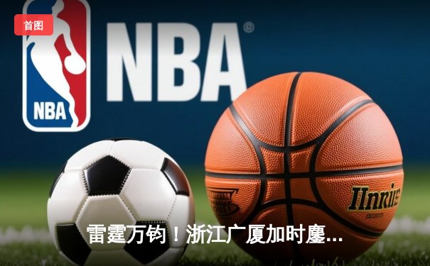 雷霆万钧！浙江广厦加时鏖战逆转广东宏远，胡金秋狂砍38分创赛季新高