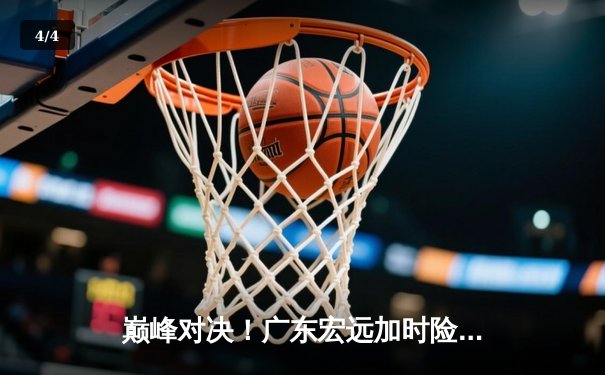 巅峰对决！广东宏远加时险胜辽宁本钢，胡明轩38分创生涯新高 - 4