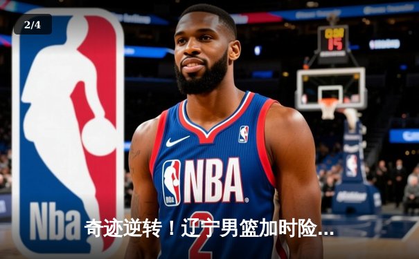 奇迹逆转！辽宁男篮加时险胜广东，总决赛大比分2-1领先 - 2